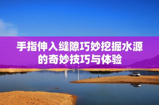 手指伸入缝隙巧妙挖掘水源的奇妙技巧与体验
