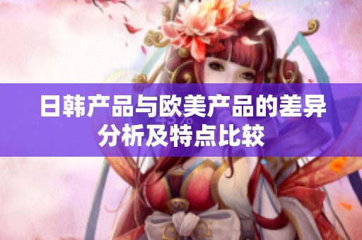 日韩产品与欧美产品的差异分析及特点比较