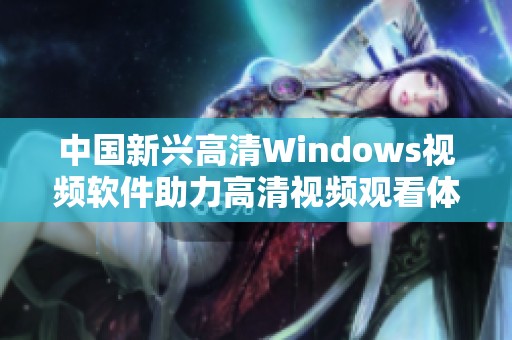 中国新兴高清Windows视频软件助力高清视频观看体验提升