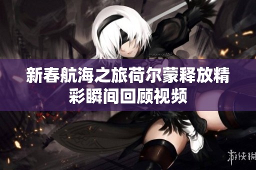 新春航海之旅荷尔蒙释放精彩瞬间回顾视频