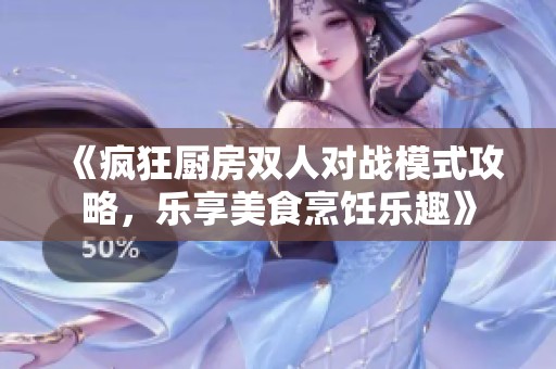 《疯狂厨房双人对战模式攻略，乐享美食烹饪乐趣》