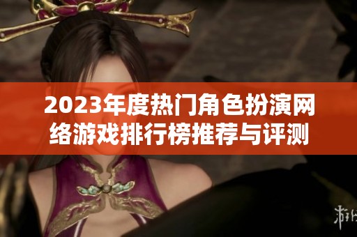 2023年度热门角色扮演网络游戏排行榜推荐与评测