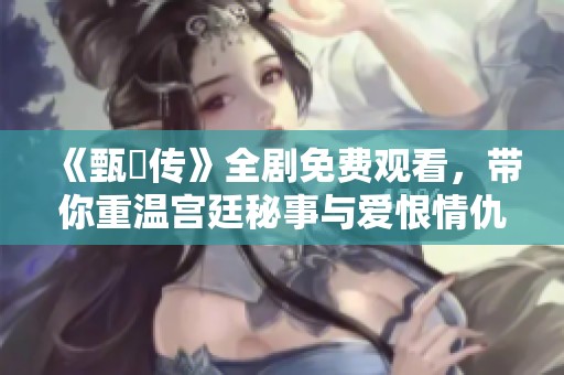 《甄嬛传》全剧免费观看，带你重温宫廷秘事与爱恨情仇