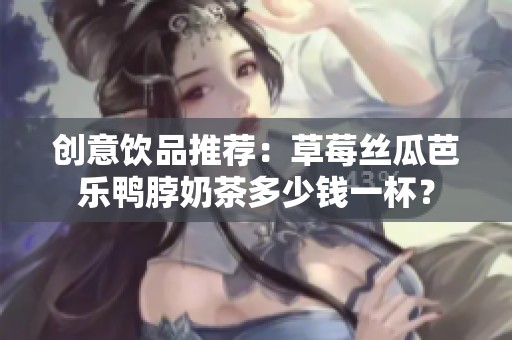 创意饮品推荐：草莓丝瓜芭乐鸭脖奶茶多少钱一杯？