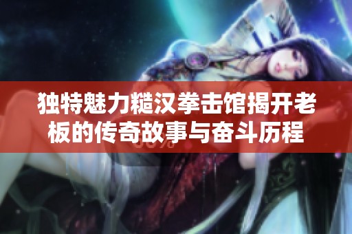 独特魅力糙汉拳击馆揭开老板的传奇故事与奋斗历程