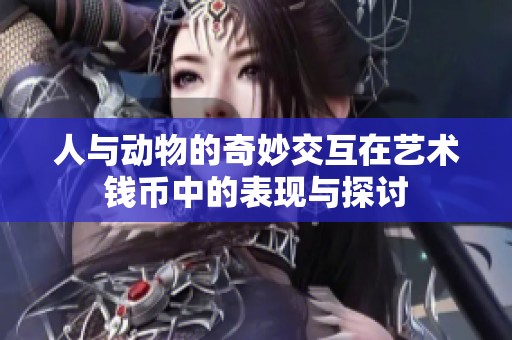人与动物的奇妙交互在艺术钱币中的表现与探讨