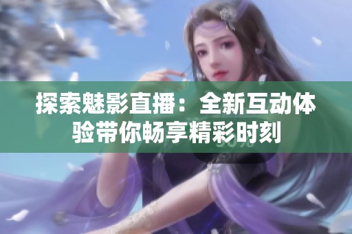 探索魅影直播：全新互动体验带你畅享精彩时刻