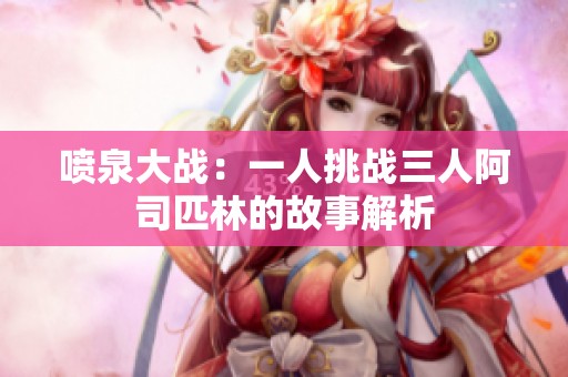 喷泉大战：一人挑战三人阿司匹林的故事解析