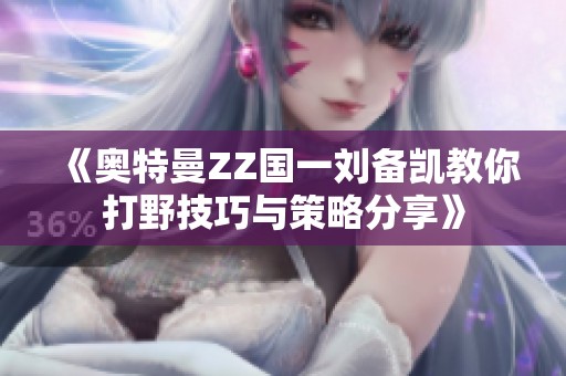 《奥特曼ZZ国一刘备凯教你打野技巧与策略分享》
