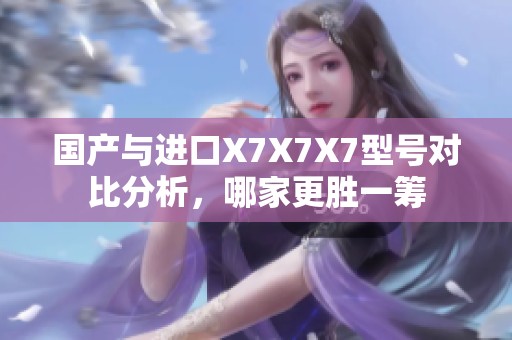国产与进口X7X7X7型号对比分析，哪家更胜一筹