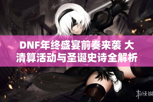 DNF年终盛宴前奏来袭 大清算活动与圣诞史诗全解析
