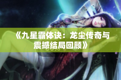 《九星霸体诀：龙尘传奇与震撼结局回顾》