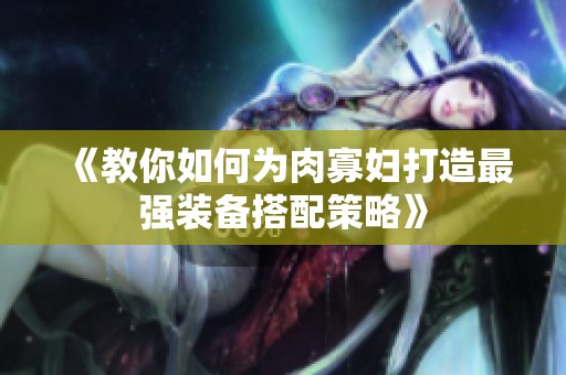 《教你如何为肉寡妇打造最强装备搭配策略》