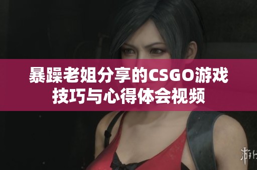 暴躁老姐分享的CSGO游戏技巧与心得体会视频