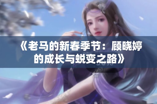 《老马的新春季节：顾晓婷的成长与蜕变之路》
