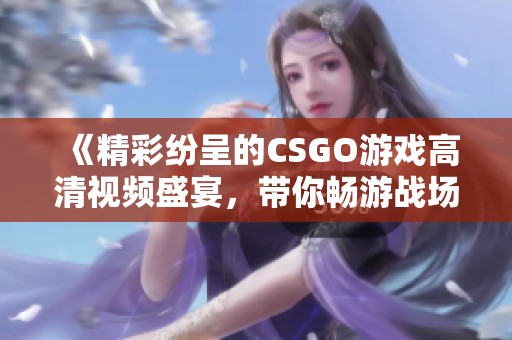 《精彩纷呈的CSGO游戏高清视频盛宴，带你畅游战场世界》