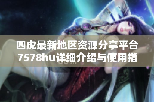 四虎最新地区资源分享平台7578hu详细介绍与使用指南