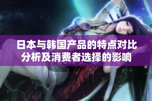 日本与韩国产品的特点对比分析及消费者选择的影响