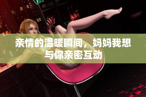 亲情的温暖瞬间，妈妈我想与你亲密互动