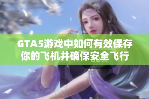 GTA5游戏中如何有效保存你的飞机并确保安全飞行