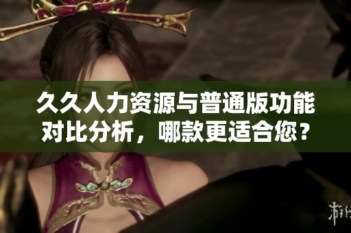 久久人力资源与普通版功能对比分析，哪款更适合您？