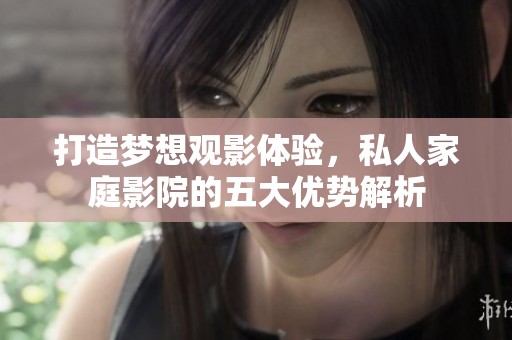 打造梦想观影体验，私人家庭影院的五大优势解析