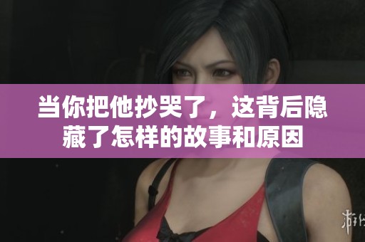 当你把他抄哭了，这背后隐藏了怎样的故事和原因