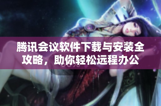腾讯会议软件下载与安装全攻略，助你轻松远程办公