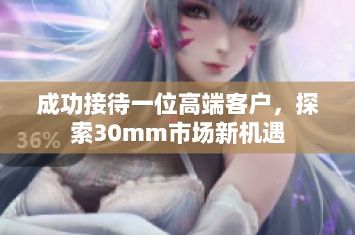 成功接待一位高端客户，探索30mm市场新机遇
