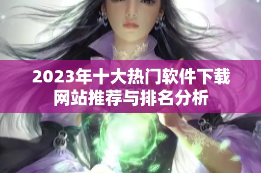 2023年十大热门软件下载网站推荐与排名分析