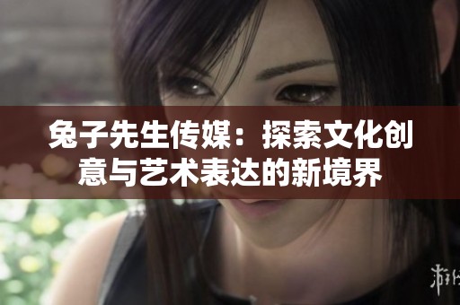 兔子先生传媒：探索文化创意与艺术表达的新境界