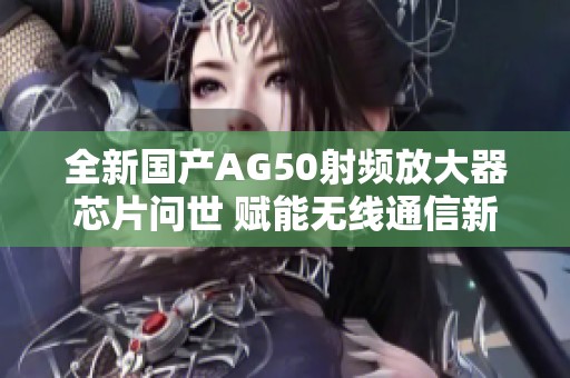 全新国产AG50射频放大器芯片问世 赋能无线通信新纪元