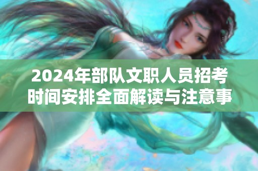 2024年部队文职人员招考时间安排全面解读与注意事项