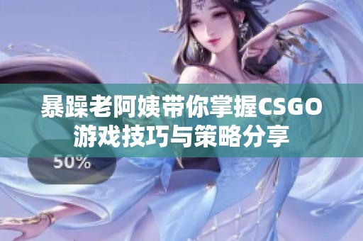 暴躁老阿姨带你掌握CSGO游戏技巧与策略分享