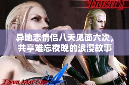 异地恋情侣八天见面六次，共享难忘夜晚的浪漫故事