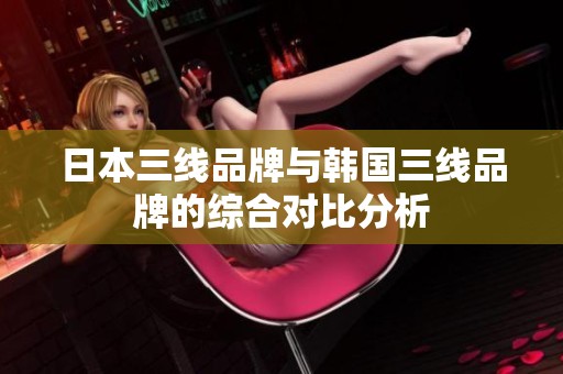 日本三线品牌与韩国三线品牌的综合对比分析