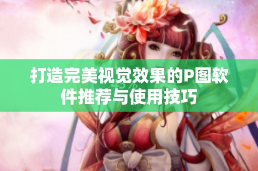 打造完美视觉效果的P图软件推荐与使用技巧