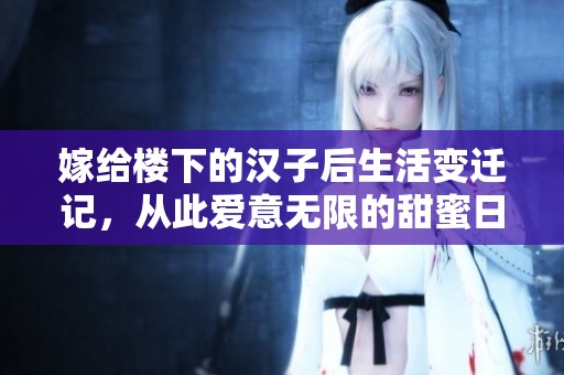 嫁给楼下的汉子后生活变迁记，从此爱意无限的甜蜜日常