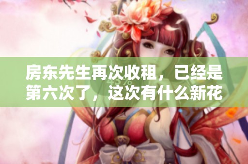 房东先生再次收租，已经是第六次了，这次有什么新花样？