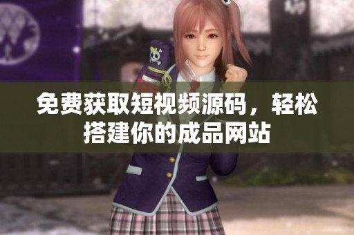 免费获取短视频源码，轻松搭建你的成品网站