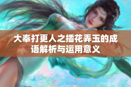 大奉打更人之插花弄玉的成语解析与运用意义