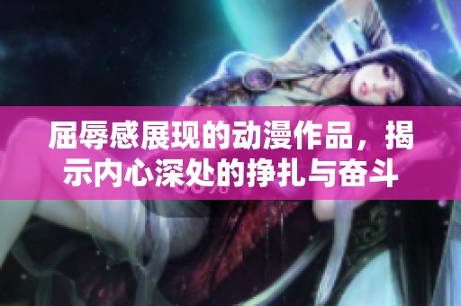 屈辱感展现的动漫作品，揭示内心深处的挣扎与奋斗