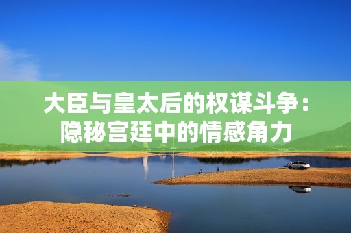 大臣与皇太后的权谋斗争：隐秘宫廷中的情感角力