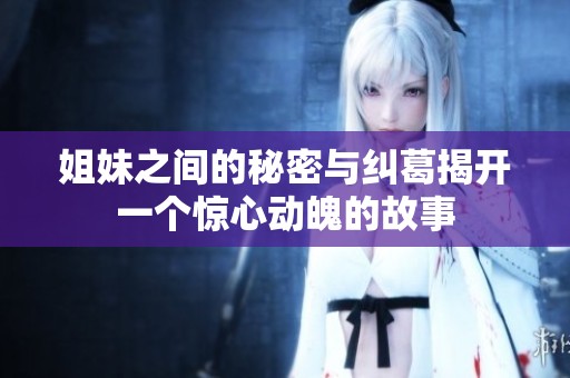 姐妹之间的秘密与纠葛揭开一个惊心动魄的故事