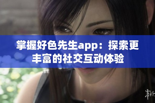 掌握好色先生app：探索更丰富的社交互动体验