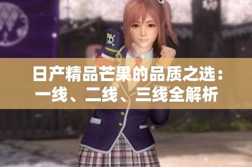 日产精品芒果的品质之选：一线、二线、三线全解析