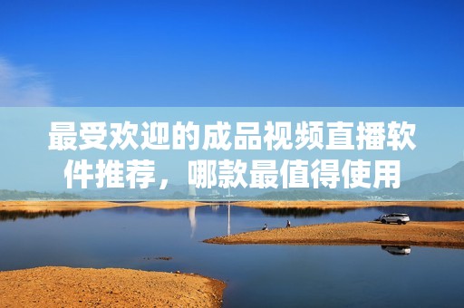 最受欢迎的成品视频直播软件推荐，哪款最值得使用