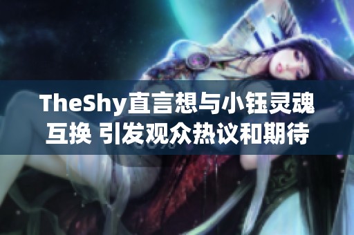 TheShy直言想与小钰灵魂互换 引发观众热议和期待