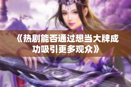 《热剧能否通过想当大牌成功吸引更多观众》