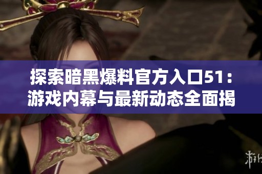探索暗黑爆料官方入口51：游戏内幕与最新动态全面揭秘